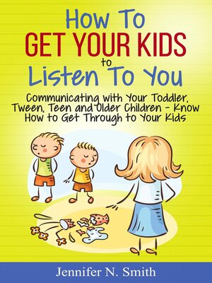 How to Get Your Kids to Listen to You--Communicating with Your Toddler, Tween, Teen and Older Children – Know How to Get Through to Your Kids - ebook
